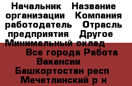 Начальник › Название организации ­ Компания-работодатель › Отрасль предприятия ­ Другое › Минимальный оклад ­ 25 000 - Все города Работа » Вакансии   . Башкортостан респ.,Мечетлинский р-н